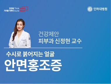 [건강의학정보] 수시로 붉어지는 얼굴, 인하대병원 피부과 신정현 교수의 건강제안