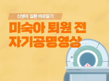 [신생아 질환 바로알기] 출생 1500 g 미만 출생 미숙아 퇴원 전 뇌 자기공명영상 (Brain MRI) 검사 안내