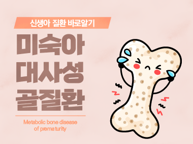 [신생아 질환 바로알기] 미숙아 대사성 골질환 (Metabolic Bone Disease of Prematurity)