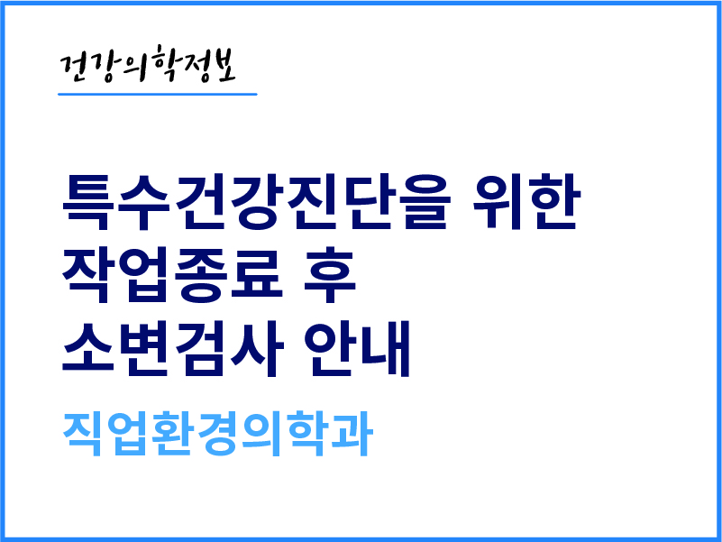 [건강의학정보] 특수건강진단을 위한 작업종료 후 소변검사 안내